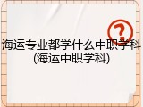 海运专业都学什么中职学科(海运中职学科)