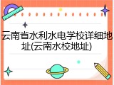 云南省水利水电学校详细地址(云南水校地址)