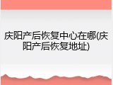 庆阳产后恢复中心在哪(庆阳产后恢复地址)