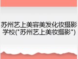 苏州艺上美容美发化妆摄影学校("苏州艺上美妆摄影")