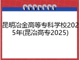 昆明冶金高等专科学校2025年(昆冶高专2025)
