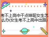 考不上高中干点啥呢女生怎么办(女生考不上高中出路)
