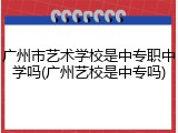 广州市艺术学校是中专职中学吗(广州艺校是中专吗)
