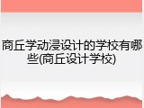 商丘学动浸设计的学校有哪些(商丘设计学校)