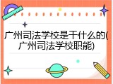 广州司法学校是干什么的(广州司法学校职能)