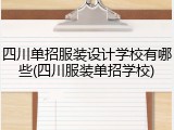 四川单招服装设计学校有哪些(四川服装单招学校)