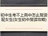 初中生考不上高中怎么复读呢女生(女生初中复读攻略)