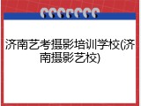 济南艺考摄影培训学校(济南摄影艺校)