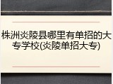 株洲炎陵县哪里有单招的大专学校(炎陵单招大专)