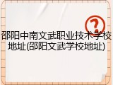 邵阳中南文武职业技术学校地址(邵阳文武学校地址)