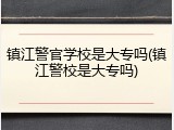 镇江警官学校是大专吗(镇江警校是大专吗)