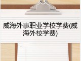 威海外事职业学校学费(威海外校学费)