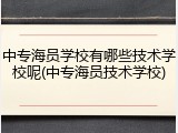 中专海员学校有哪些技术学校呢(中专海员技术学校)