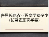 许昌长葛农业职高学费多少(长葛农职高学费)