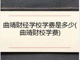 曲靖财经学校学费是多少(曲靖财校学费)