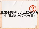 宣城市机械电子工程学校专业(宣城机电学校专业)