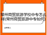 常州商贸旅游学校中专怎么样(常州商贸旅游中专如何)