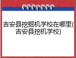 吉安县挖掘机学校在哪里(吉安县挖机学校)