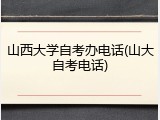 山西大学自考办电话(山大自考电话)