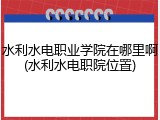 水利水电职业学院在哪里啊(水利水电职院位置)