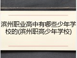 滨州职业高中有哪些少年学校的(滨州职高少年学校)