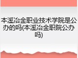 本溪冶金职业技术学院是公办的吗(本溪冶金职院公办吗)