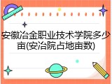 安徽冶金职业技术学院多少亩(安冶院占地亩数)