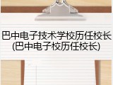 巴中电子技术学校历任校长(巴中电子校历任校长)