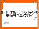 唐山开平的单招集训学校哪里有(开平单招学校)