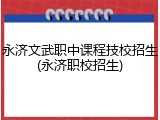 永济文武职中课程技校招生(永济职校招生)