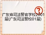 广东省司法警官学校2001届(广东司法警校01届)