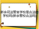 新余司法警官学校是合法的学校吗(新余警校合法吗)