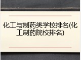 化工与制药类学校排名(化工制药院校排名)