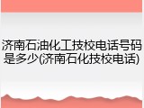 济南石油化工技校电话号码是多少(济南石化技校电话)