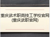 重庆武术职高技工学校官网(重庆武职官网)