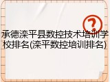 承德滦平县数控技术培训学校排名(滦平数控培训排名)