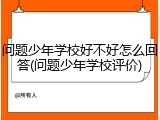 问题少年学校好不好怎么回答(问题少年学校评价)