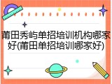 莆田秀屿单招培训机构哪家好(莆田单招培训哪家好)