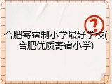 合肥寄宿制小学最好学校(合肥优质寄宿小学)
