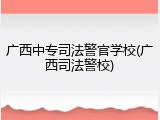 广西中专司法警官学校(广西司法警校)