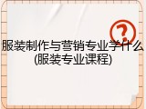 服装制作与营销专业学什么(服装专业课程)