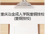 重庆冶金成人学院重钢技校(重钢技校)