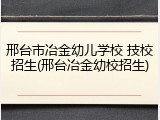 邢台市冶金幼儿学校 技校招生(邢台冶金幼校招生)