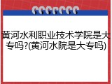 黄河水利职业技术学院是大专吗?(黄河水院是大专吗)