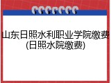 山东日照水利职业学院缴费(日照水院缴费)