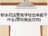 新余司法警官学校出来能干什么(警校就业方向)