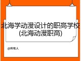北海学动漫设计的职高学校(北海动漫职高)