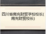四川省南充财贸学校校长(南充财贸校长)