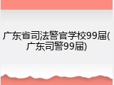 广东省司法警官学校99届(广东司警99届)
