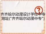 齐齐哈尔动漫设计学校中专地址("齐齐哈尔动漫中专")